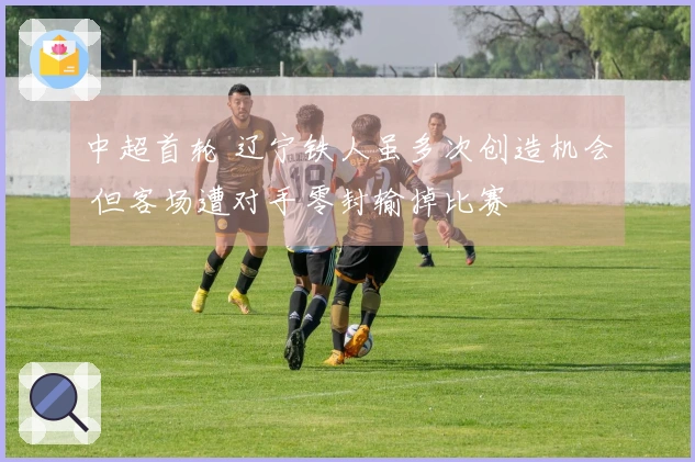 中超首轮 辽宁铁人虽多次创造机会 但客场遭对手零封输掉比赛