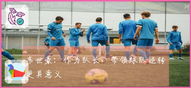 韦世豪：作为队长，带领球队逆转更具意义
