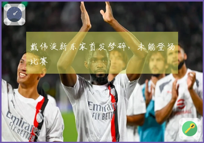 戴伟浚新东家首发梦碎，未能登场比赛