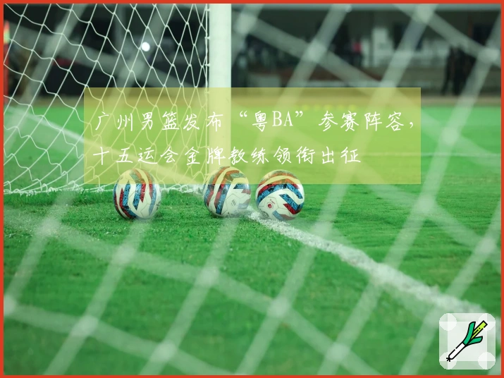广州男篮发布“粤BA”参赛阵容，十五运会金牌教练领衔出征