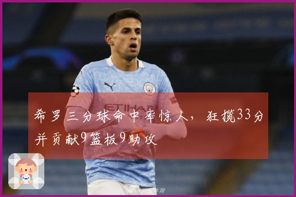 希罗三分球命中率惊人，狂揽33分并贡献9篮板9助攻