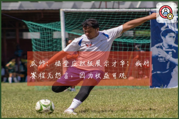 瓜帅：福登应积极展示才华；我对赛程无怨言，因为收益可观