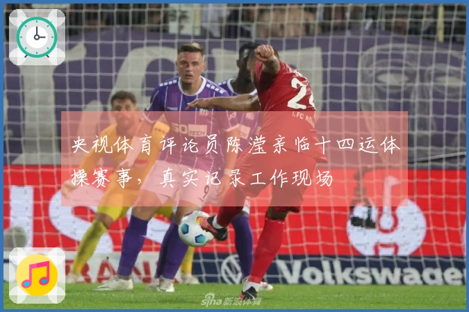 央视体育评论员陈滢亲临十四运体操赛事，真实记录工作现场