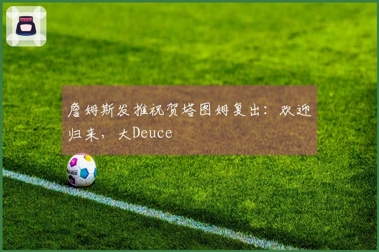 詹姆斯发推祝贺塔图姆复出：欢迎归来，大Deuce