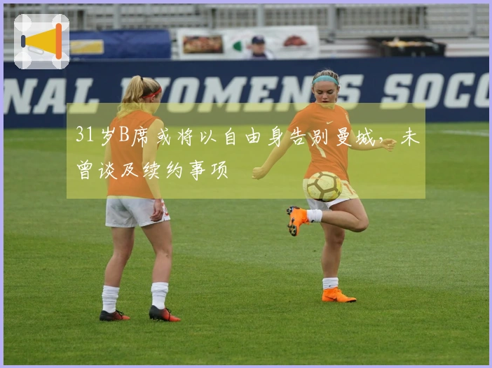 31岁B席或将以自由身告别曼城，未曾谈及续约事项