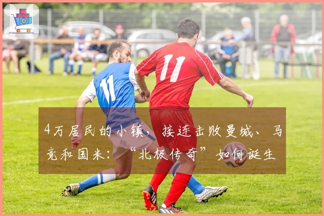 4万居民的小镇，接连击败曼城、马竞和国米：“北极传奇”如何诞生