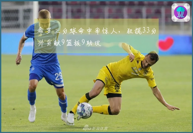 希罗三分球命中率惊人，狂揽33分并贡献9篮板9助攻