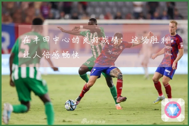 在丰田中心的良好战绩：这场胜利让人倍感畅快