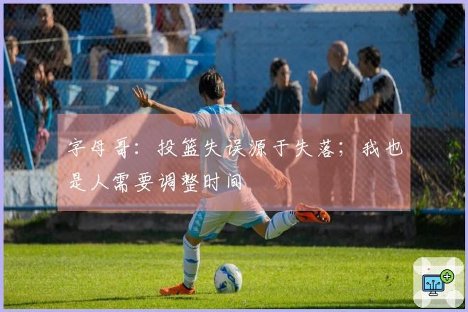 字母哥：投篮失误源于失落；我也是人需要调整时间