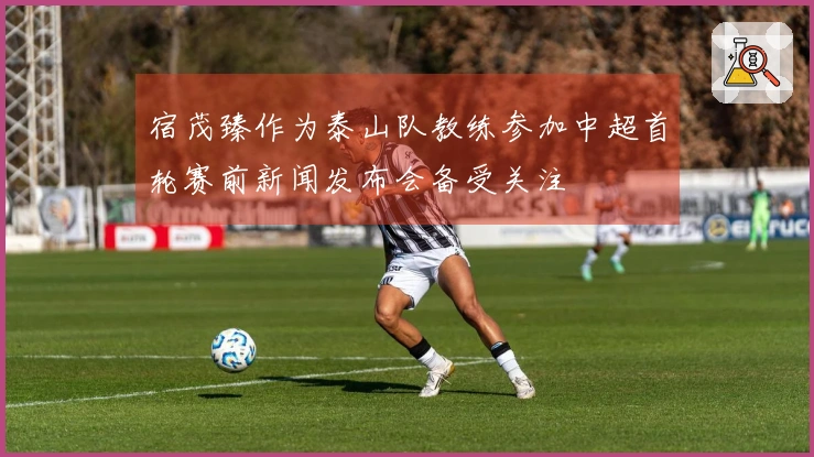 宿茂臻作为泰山队教练参加中超首轮赛前新闻发布会备受关注