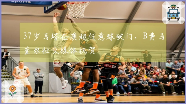 37岁马塔在澳超任意球破门，B费马奎尔社交媒体祝贺