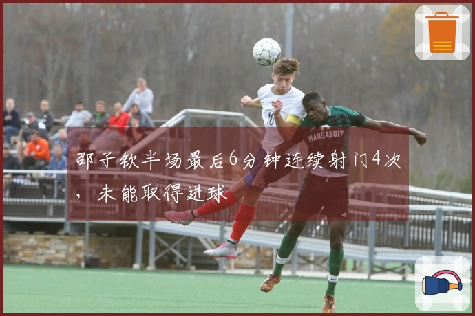 邵子钦半场最后6分钟连续射门4次，未能取得进球
