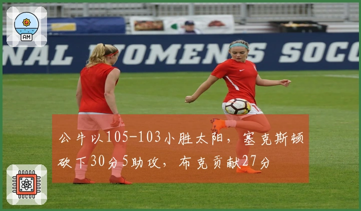 公牛以105-103小胜太阳，塞克斯顿砍下30分5助攻，布克贡献27分