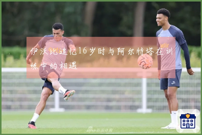 伊沃比追忆16岁时与阿尔特塔在训练中的相遇