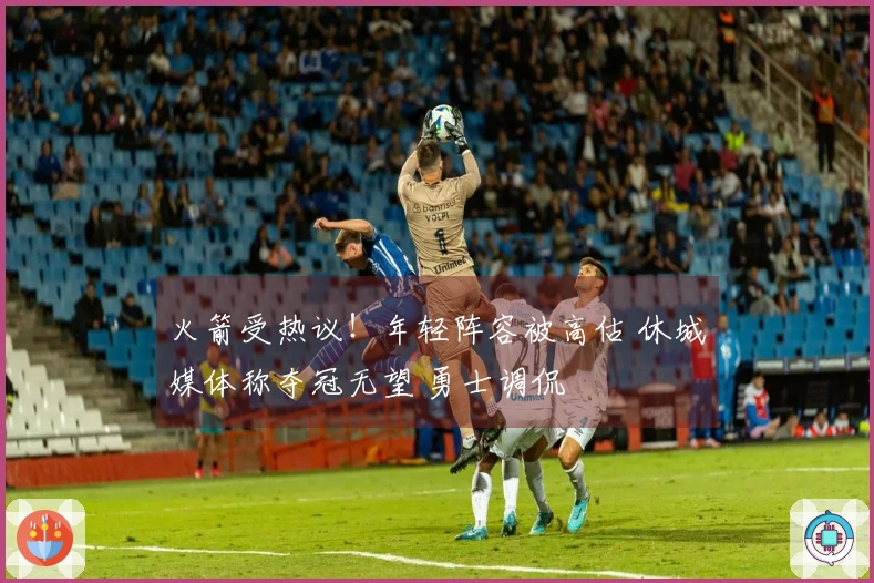 火箭受热议！年轻阵容被高估 休城媒体称夺冠无望 勇士调侃