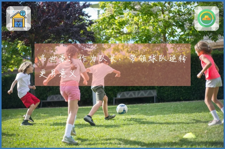 韦世豪：作为队长，带领球队逆转更具意义