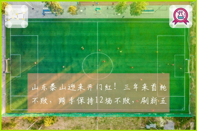 山东泰山迎来开门红！三年来首轮不败，跨季保持12场不败，刷新五项纪录