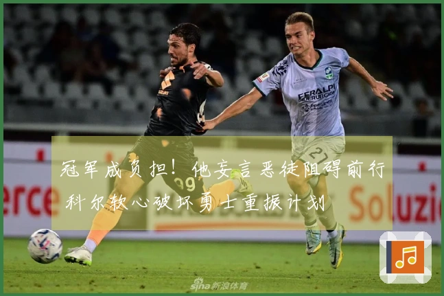 冠军成负担！他妄言恶徒阻碍前行 科尔软心破坏勇士重振计划