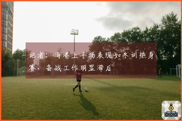 记者：海港上半场表现如冬训热身赛，备战工作明显滞后