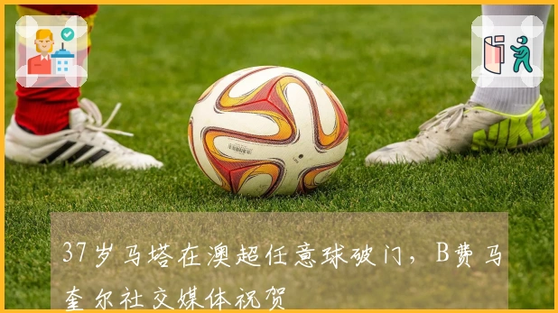 37岁马塔在澳超任意球破门，B费马奎尔社交媒体祝贺