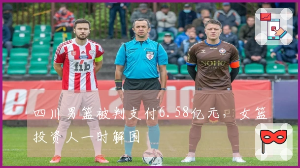 四川男篮被判支付6.58亿元，女篮投资人一时解围