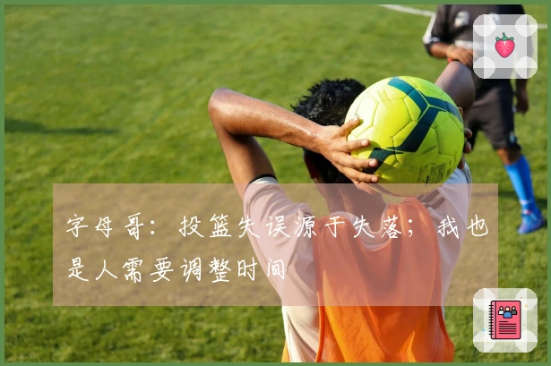 字母哥：投篮失误源于失落；我也是人需要调整时间
