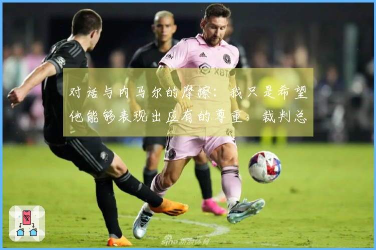 对话与内马尔的摩擦：我只是希望他能够表现出应有的尊重，裁判总是偏袒他