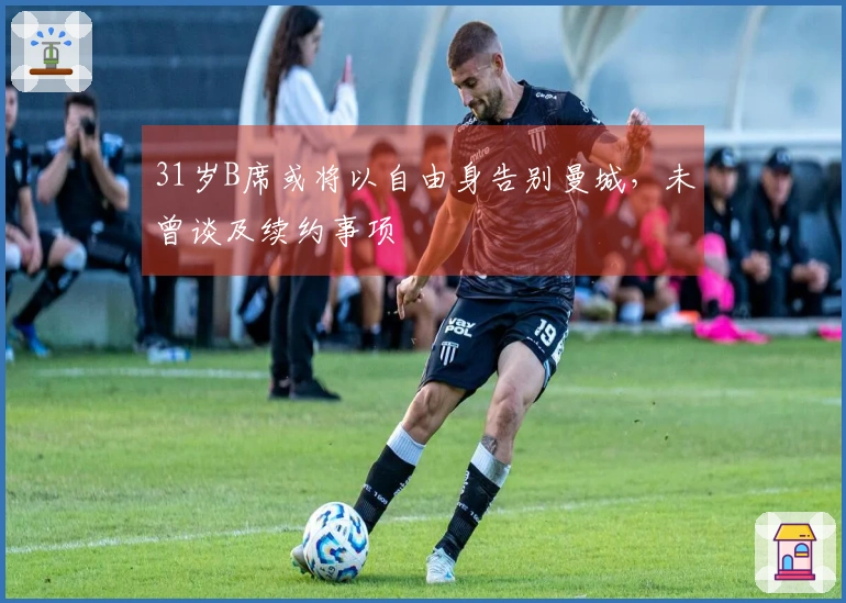 31岁B席或将以自由身告别曼城，未曾谈及续约事项