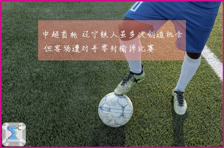 中超首轮 辽宁铁人虽多次创造机会 但客场遭对手零封输掉比赛