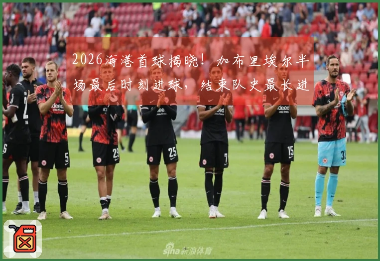 2026海港首球揭晓！加布里埃尔半场最后时刻进球，结束队史最长进球荒