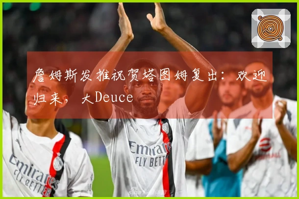 詹姆斯发推祝贺塔图姆复出：欢迎归来，大Deuce